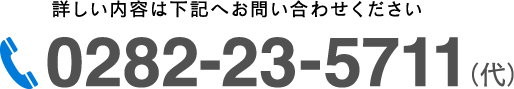 詳しい内容は下記へお問い合わせください0282-23-5711