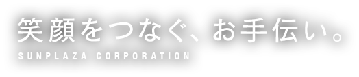 笑顔をつなぐ、お手伝い。 SUNPLAZA CORPORATION